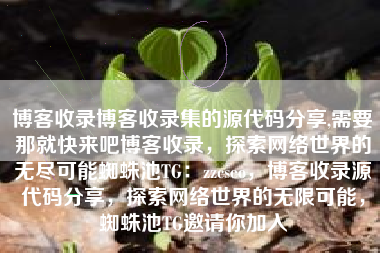 博客收录博客收录集的源代码分享,需要那就快来吧博客收录，探索网络世界的无尽可能蜘蛛池TG：zzcseo，博客收录源代码分享，探索网络世界的无限可能，蜘蛛池TG邀请你加入