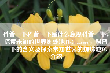 科普一下科普一下是什么意思科普一下，探索未知的世界蜘蛛池TG：zzcseo，科普一下的含义及探索未知世界的蜘蛛池TG介绍
