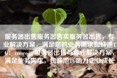 服务器出售服务器售卖服务器出售，专业解决方案，满足您的业务需求蜘蛛池TG：zzcseo，服务器出售与专业解决方案，满足业务需求，蜘蛛池TG助力企业成长