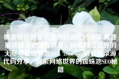 博客收录博客收录集的源代码分享,需要那就快来吧博客收录，探索网络世界的无尽可能蜘蛛池TG：zzcseo，博客收录源代码分享，探索网络世界的蜘蛛池SEO秘籍