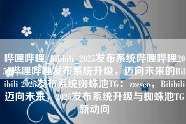 哔哩哔哩_bilibili_2025发布系统哔哩哔哩2050哔哩哔哩发布系统升级，迈向未来的Bilibili 2025发布系统蜘蛛池TG：zzcseo，Bilibili迈向未来，2025发布系统升级与蜘蛛池TG新动向