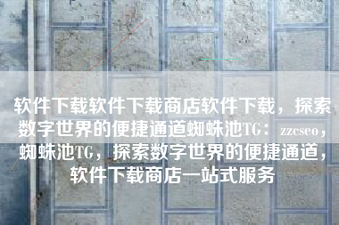 软件下载软件下载商店软件下载，探索数字世界的便捷通道蜘蛛池TG：zzcseo，蜘蛛池TG，探索数字世界的便捷通道，软件下载商店一站式服务