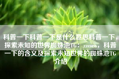 科普一下科普一下是什么意思科普一下，探索未知的世界蜘蛛池TG：zzcseo，科普一下的含义及探索未知世界的蜘蛛池TG介绍
