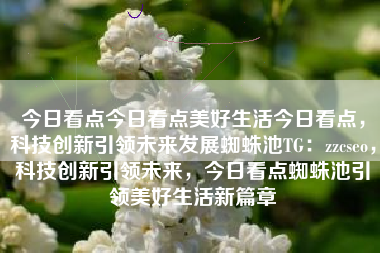 今日看点今日看点美好生活今日看点，科技创新引领未来发展蜘蛛池TG：zzcseo，科技创新引领未来，今日看点蜘蛛池引领美好生活新篇章