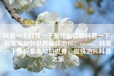 科普一下科普一下是什么意思科普一下，探索未知的世界蜘蛛池TG：zzcseo，科普一下，探索未知的世界，蜘蛛池TG科普之旅