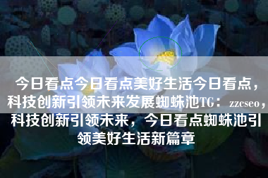 今日看点今日看点美好生活今日看点，科技创新引领未来发展蜘蛛池TG：zzcseo，科技创新引领未来，今日看点蜘蛛池引领美好生活新篇章
