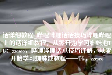 话详细教程_哔哩哔哩话话技巧哔哩哔哩上的话详细教程，从零开始学习蜘蛛池TG：zzcseo，哔哩哔哩话术技巧详解，从零开始学习蜘蛛池教程——TG，zzcseo