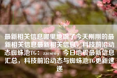 最新相关信息哪里地震了今天刚刚的最新相关信息最新相关信息，科技前沿动态蜘蛛池TG：zzcseo，今日地震最新信息汇总，科技前沿动态与蜘蛛池TG更新速递