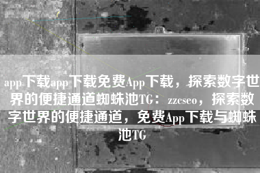 app下载app下载免费App下载，探索数字世界的便捷通道蜘蛛池TG：zzcseo，探索数字世界的便捷通道，免费App下载与蜘蛛池TG