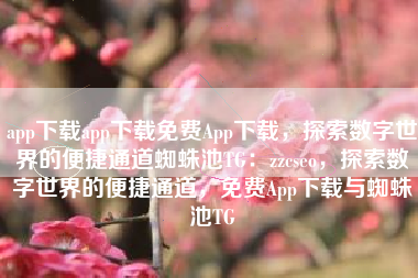 app下载app下载免费App下载，探索数字世界的便捷通道蜘蛛池TG：zzcseo，探索数字世界的便捷通道，免费App下载与蜘蛛池TG
