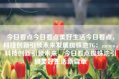 今日看点今日看点美好生活今日看点，科技创新引领未来发展蜘蛛池TG：zzcseo，科技创新引领未来，今日看点蜘蛛池引领美好生活新篇章