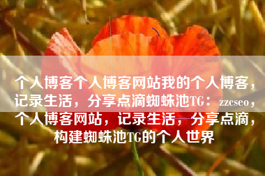 个人博客个人博客网站我的个人博客，记录生活，分享点滴蜘蛛池TG：zzcseo，个人博客网站，记录生活，分享点滴，构建蜘蛛池TG的个人世界