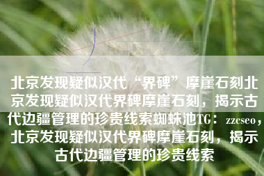 北京发现疑似汉代“界碑”摩崖石刻北京发现疑似汉代界碑摩崖石刻,揭示古代边疆管理的珍贵线索蜘蛛池TG:zzcseo,北京发现疑似汉代界碑摩崖石刻,揭示古代边疆管理的珍贵线索 北京发现疑似汉代“界碑”摩崖石刻北京发现疑似汉代界碑摩崖石刻,揭示古代边疆管理的珍贵线索蜘蛛池TG:zzcseo,北京发现疑似汉代界碑摩崖石刻,揭示古代边疆管理的珍贵线索