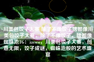 川美包饺子大赛 除了不像饺子啥都像川美包饺子大赛,除了不像饺子,啥都像蜘蛛池TG:zzcseo,川美包饺子大赛,创意无限,饺子成谜,蜘蛛池般的艺术盛宴 川美包饺子大赛 除了不像饺子啥都像川美包饺子大赛,除了不像饺子,啥都像蜘蛛池TG:zzcseo,川美包饺子大赛,创意无限,饺子成谜,蜘蛛池般的艺术盛宴