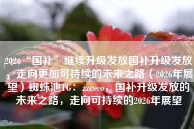 2026“国补”继续升级发放国补升级发放，走向更加可持续的未来之路（2026年展望）蜘蛛池TG：zzcseo，国补升级发放的未来之路，走向可持续的2026年展望
