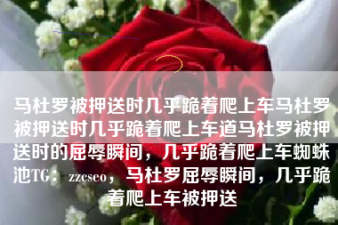 马杜罗被押送时几乎跪着爬上车马杜罗被押送时几乎跪着爬上车道马杜罗被押送时的屈辱瞬间,几乎跪着爬上车蜘蛛池TG:zzcseo,马杜罗屈辱瞬间,几乎跪着爬上车被押送 马杜罗被押送时几乎跪着爬上车马杜罗被押送时几乎跪着爬上车道马杜罗被押送时的屈辱瞬间,几乎跪着爬上车蜘蛛池TG:zzcseo,马杜罗屈辱瞬间,几乎跪着爬上车被押送