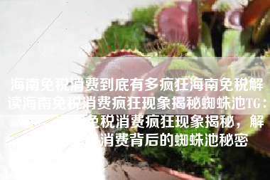 海南免税消费到底有多疯狂海南免税解读海南免税消费疯狂现象揭秘蜘蛛池TG:zzcseo,海南免税消费疯狂现象揭秘,解读海南免税消费背后的蜘蛛池秘密 海南免税消费到底有多疯狂海南免税解读海南免税消费疯狂现象揭秘蜘蛛池TG:zzcseo,海南免税消费疯狂现象揭秘,解读海南免税消费背后的蜘蛛池秘密
