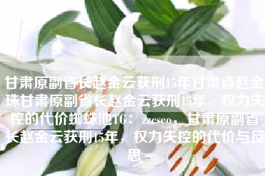 甘肃原副省长赵金云获刑15年甘肃省赵金珠甘肃原副省长赵金云获刑15年，权力失控的代价蜘蛛池TG：zzcseo，甘肃原副省长赵金云获刑15年，权力失控的代价与反思