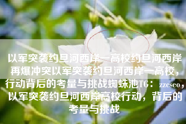 以军突袭约旦河西岸一高校约旦河西岸再爆冲突以军突袭约旦河西岸一高校,行动背后的考量与挑战蜘蛛池TG:zzcseo,以军突袭约旦河西岸高校行动,背后的考量与挑战 以军突袭约旦河西岸一高校约旦河西岸再爆冲突以军突袭约旦河西岸一高校,行动背后的考量与挑战蜘蛛池TG:zzcseo,以军突袭约旦河西岸高校行动,背后的考量与挑战