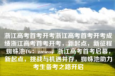 浙江高考首考开考浙江高考首考开考成绩浙江高考首考开考，新起点，新征程蜘蛛池TG：zzcseo，浙江高考首考启幕，新起点，挑战与机遇并存，蜘蛛池助力考生备考之路开启