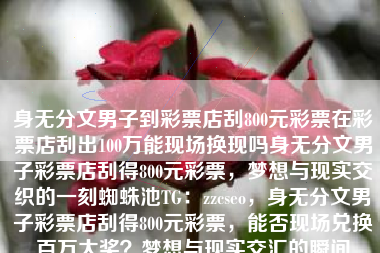 身无分文男子到彩票店刮800元彩票在彩票店刮出100万能现场换现吗身无分文男子彩票店刮得800元彩票，梦想与现实交织的一刻蜘蛛池TG：zzcseo，身无分文男子彩票店刮得800元彩票，能否现场兑换百万大奖？梦想与现实交汇的瞬间