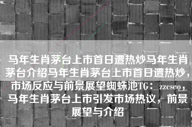 马年生肖茅台上市首日遭热炒马年生肖茅台介绍马年生肖茅台上市首日遭热炒，市场反应与前景展望蜘蛛池TG：zzcseo，马年生肖茅台上市引发市场热议，前景展望与介绍
