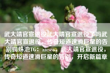 武大靖官宣退役武大靖官宣退役了吗武大靖官宣退役,传奇短道速滑巨星的告别蜘蛛池TG:zzcseo,武大靖官宣退役,传奇短道速滑巨星的告别,开启新篇章 武大靖官宣退役武大靖官宣退役了吗武大靖官宣退役,传奇短道速滑巨星的告别蜘蛛池TG:zzcseo,武大靖官宣退役,传奇短道速滑巨星的告别,开启新篇章