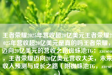 王者荣耀2025年营收超20亿美元王者荣耀2025年营收超20亿美元是真的吗王者荣耀,迈向20亿美元的营收之路蜘蛛池TG:zzcseo,王者荣耀迈向20亿美元营收大关,未来收入预测与成长之路(附蜘蛛池TG,zzcseo) 王者荣耀2025年营收超20亿美元王者荣耀2025年营收超20亿美元是真的吗王者荣耀,迈向20亿美元的营收之路蜘蛛池TG:zzcseo,王者荣耀迈向20亿美元营收大关,未来收入预测与成长之路(附蜘蛛池TG,zzcseo)