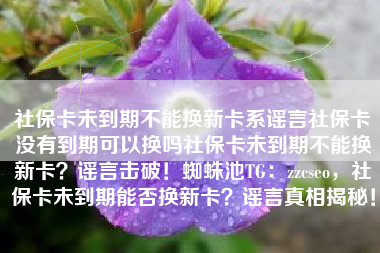 社保卡未到期不能换新卡系谣言社保卡没有到期可以换吗社保卡未到期不能换新卡？谣言击破！蜘蛛池TG：zzcseo，社保卡未到期能否换新卡？谣言真相揭秘！