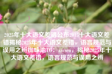 2025年十大语文差错公布2015十大语文差错揭秘2025年十大语文差错，语言规范与误用之辨蜘蛛池TG：zzcseo，揭秘2025年十大语文差错，语言规范与误用之辨