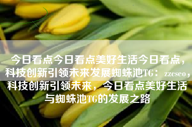 今日看点今日看点美好生活今日看点，科技创新引领未来发展蜘蛛池TG：zzcseo，科技创新引领未来，今日看点美好生活与蜘蛛池TG的发展之路
