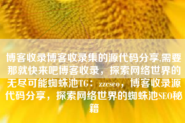 博客收录博客收录集的源代码分享,需要那就快来吧博客收录，探索网络世界的无尽可能蜘蛛池TG：zzcseo，博客收录源代码分享，探索网络世界的蜘蛛池SEO秘籍