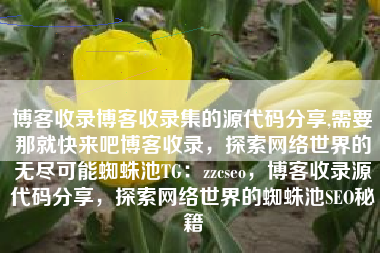 博客收录博客收录集的源代码分享,需要那就快来吧博客收录，探索网络世界的无尽可能蜘蛛池TG：zzcseo，博客收录源代码分享，探索网络世界的蜘蛛池SEO秘籍