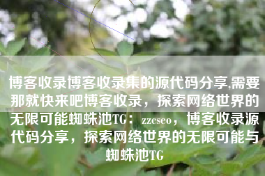 博客收录博客收录集的源代码分享,需要那就快来吧博客收录，探索网络世界的无限可能蜘蛛池TG：zzcseo，博客收录源代码分享，探索网络世界的无限可能与蜘蛛池TG