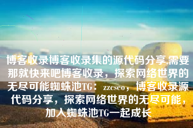博客收录博客收录集的源代码分享,需要那就快来吧博客收录，探索网络世界的无尽可能蜘蛛池TG：zzcseo，博客收录源代码分享，探索网络世界的无尽可能，加入蜘蛛池TG一起成长