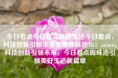 今日看点今日看点美好生活今日看点，科技创新引领未来发展蜘蛛池TG：zzcseo，科技创新引领未来，今日看点蜘蛛池引领美好生活新篇章