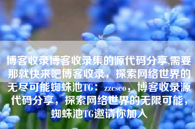 博客收录博客收录集的源代码分享,需要那就快来吧博客收录，探索网络世界的无尽可能蜘蛛池TG：zzcseo，博客收录源代码分享，探索网络世界的无限可能，蜘蛛池TG邀请你加入