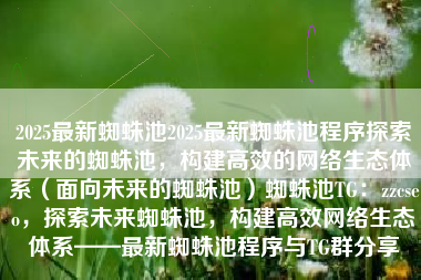 2025最新蜘蛛池2025最新蜘蛛池程序探索未来的蜘蛛池，构建高效的网络生态体系（面向未来的蜘蛛池）蜘蛛池TG：zzcseo，探索未来蜘蛛池，构建高效网络生态体系——最新蜘蛛池程序与TG群分享