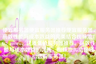 便宜服务器便宜服务器推荐便宜服务器，高效性能与成本效益的完美结合蜘蛛池TG：zzcseo，优质低价服务器推荐，高效性能与成本效益的优选，蜘蛛池TG助你轻松选购服务器！