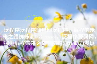 泛程序泛程序源码网泛程序，编程的未来之路蜘蛛池TG：zzcseo，泛程序源码网，探索编程未来之路，蜘蛛池TG助力发展