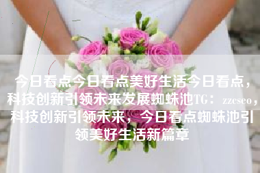 今日看点今日看点美好生活今日看点，科技创新引领未来发展蜘蛛池TG：zzcseo，科技创新引领未来，今日看点蜘蛛池引领美好生活新篇章
