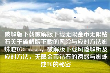破解版下载破解版下载无限金币无限钻石关于破解版下载的风险与应对方法蜘蛛池TG：zzcseo，破解版下载风险解析及应对方法，无限金币钻石的诱惑与蜘蛛池TG的秘密
