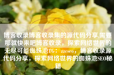 博客收录博客收录集的源代码分享,需要那就快来吧博客收录，探索网络世界的无尽可能蜘蛛池TG：zzcseo，博客收录源代码分享，探索网络世界的蜘蛛池SEO秘籍