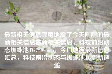最新相关信息哪里地震了今天刚刚的最新相关信息最新相关信息，科技前沿动态蜘蛛池TG：zzcseo，今日地震最新信息汇总，科技前沿动态与蜘蛛池TG更新速递