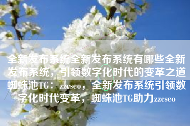 全新发布系统全新发布系统有哪些全新发布系统，引领数字化时代的变革之道蜘蛛池TG：zzcseo，全新发布系统引领数字化时代变革，蜘蛛池TG助力zzcseo