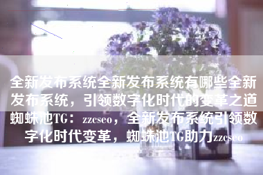 全新发布系统全新发布系统有哪些全新发布系统，引领数字化时代的变革之道蜘蛛池TG：zzcseo，全新发布系统引领数字化时代变革，蜘蛛池TG助力zzcseo