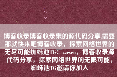 博客收录博客收录集的源代码分享,需要那就快来吧博客收录，探索网络世界的无尽可能蜘蛛池TG：zzcseo，博客收录源代码分享，探索网络世界的无限可能，蜘蛛池TG邀请你加入