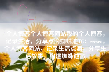 个人博客个人博客网站我的个人博客，记录生活，分享点滴蜘蛛池TG：zzcseo，个人博客网站，记录生活点滴，分享生活故事，构建蜘蛛池TG