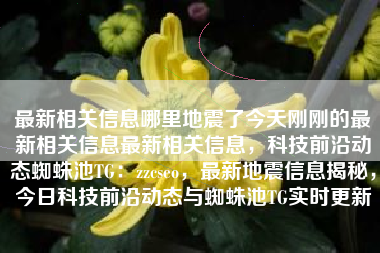 最新相关信息哪里地震了今天刚刚的最新相关信息最新相关信息，科技前沿动态蜘蛛池TG：zzcseo，最新地震信息揭秘，今日科技前沿动态与蜘蛛池TG实时更新