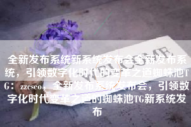 全新发布系统新系统发布会全新发布系统，引领数字化时代的变革之道蜘蛛池TG：zzcseo，全新发布系统发布会，引领数字化时代变革之道的蜘蛛池TG新系统发布